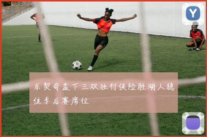 东契奇轰下三双独行侠险胜湖人稳住季后赛席位