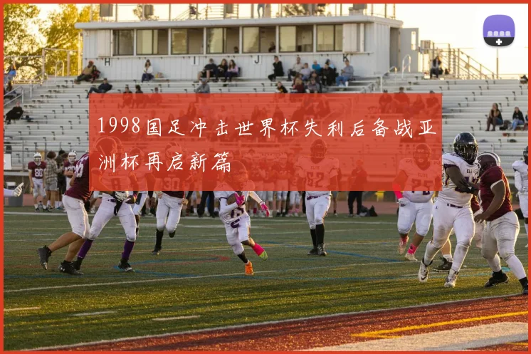 1998国足冲击世界杯失利后备战亚洲杯再启新篇