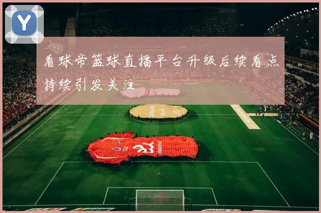 看球帝篮球直播平台升级后续看点持续引发关注