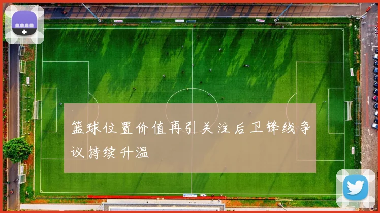 篮球位置价值再引关注后卫锋线争议持续升温