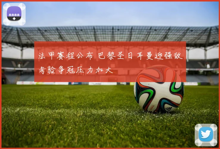 法甲赛程公布 巴黎圣日耳曼迎强敌考验争冠压力加大