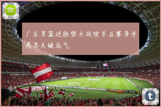 广东男篮连胜势头延续季后赛争夺再添关键底气