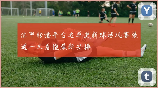 法甲转播平台名单更新球迷观赛渠道一文看懂最新安排