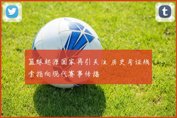 篮球起源国家再引关注 历史考证线索指向现代赛事传播