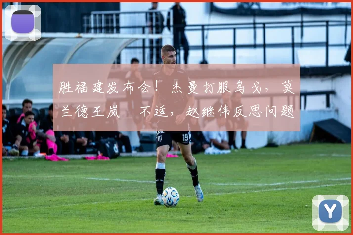 胜福建发布会！杰曼打服乌戈，莫兰德王岚嵚不适，赵继伟反思问题