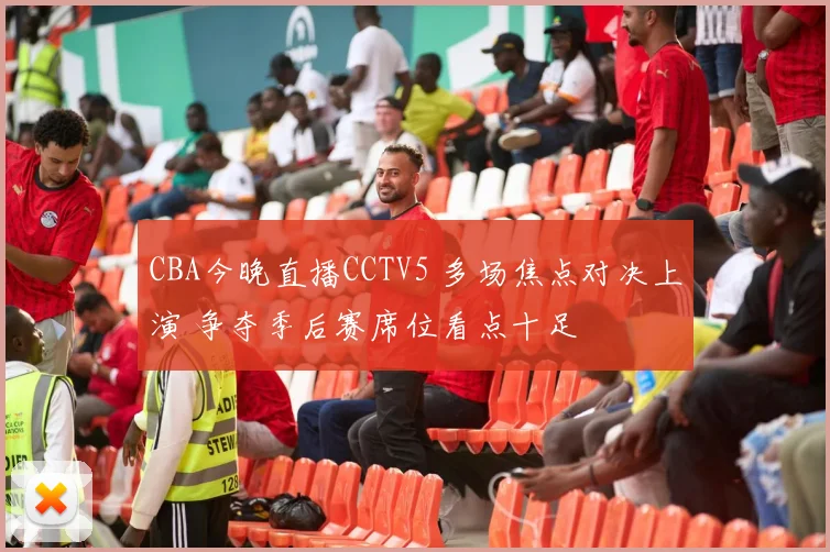 CBA今晚直播CCTV5 多场焦点对决上演 争夺季后赛席位看点十足