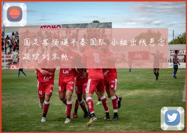 国足客场逼平泰国队 小组出线悬念延续到末轮