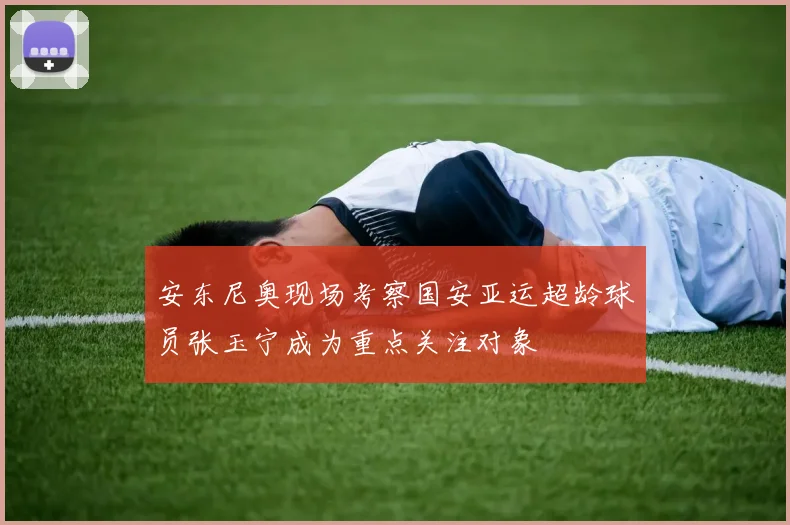 安东尼奥现场考察国安亚运超龄球员张玉宁成为重点关注对象