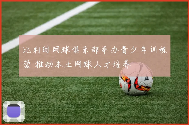 比利时网球俱乐部举办青少年训练营 推动本土网球人才培养