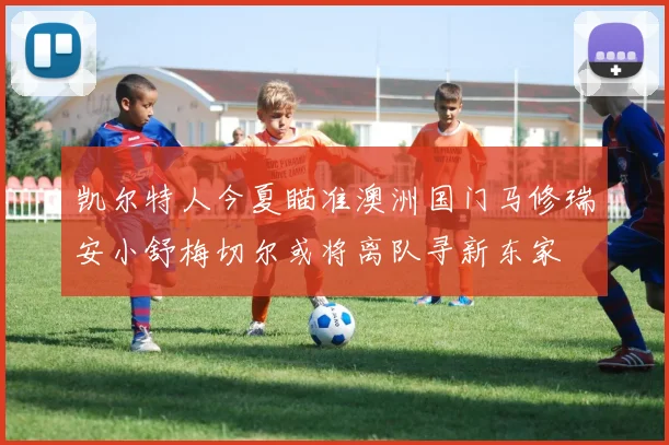 凯尔特人今夏瞄准澳洲国门马修瑞安小舒梅切尔或将离队寻新东家