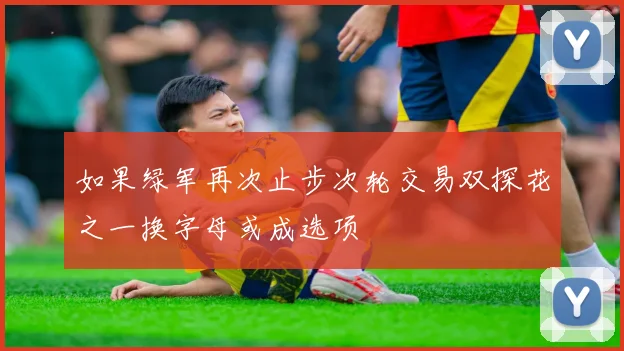 如果绿军再次止步次轮交易双探花之一换字母或成选项