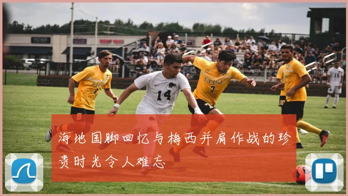 海地国脚回忆与梅西并肩作战的珍贵时光令人难忘