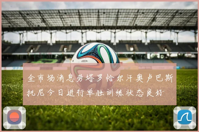 全市场消息劳塔罗恰尔汗奥卢巴斯托尼今日进行单独训练状态良好