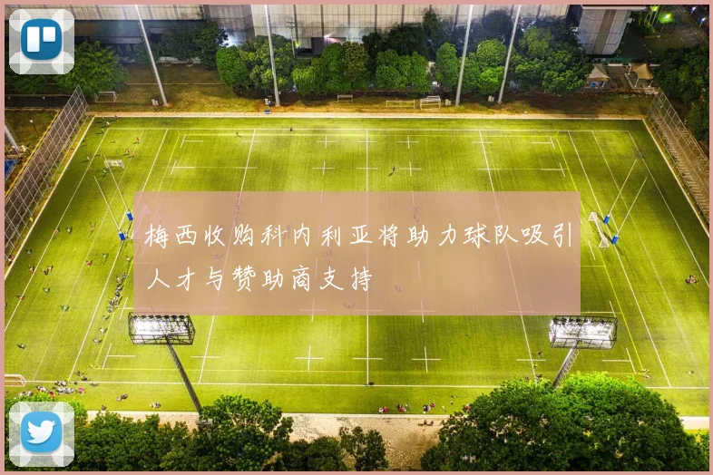 梅西收购科内利亚将助力球队吸引人才与赞助商支持