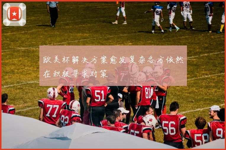 欧美杯解决方案愈发复杂各方依然在积极寻求对策