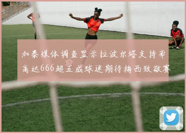 加泰媒体调查显示拉波尔塔支持率高达666超五成球迷期待梅西致敬赛