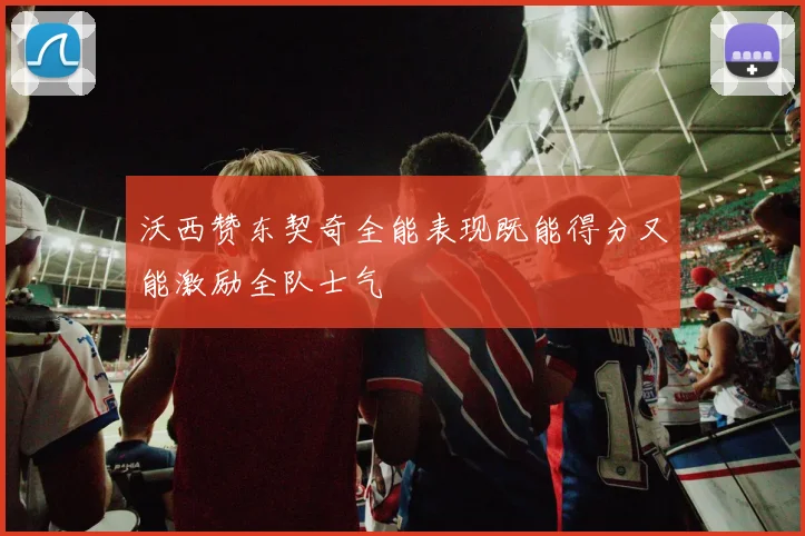 沃西赞东契奇全能表现既能得分又能激励全队士气