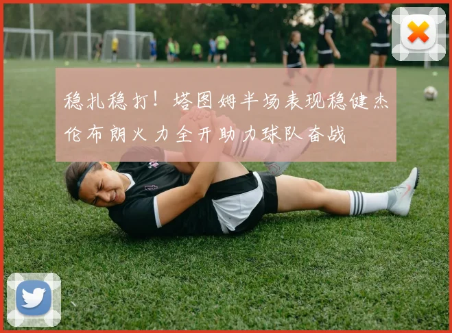 稳扎稳打！塔图姆半场表现稳健杰伦布朗火力全开助力球队奋战