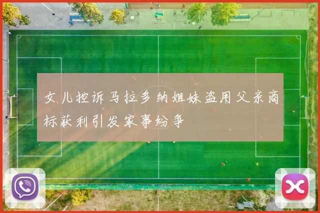女儿控诉马拉多纳姐妹盗用父亲商标获利引发家事纷争