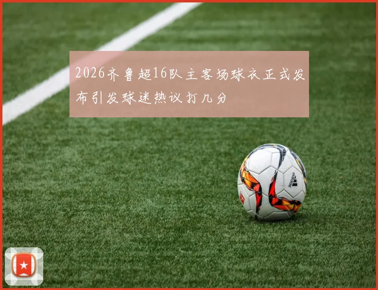 2026齐鲁超16队主客场球衣正式发布引发球迷热议打几分