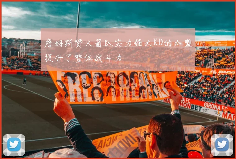 詹姆斯赞火箭队实力强大KD的加盟提升了整体战斗力