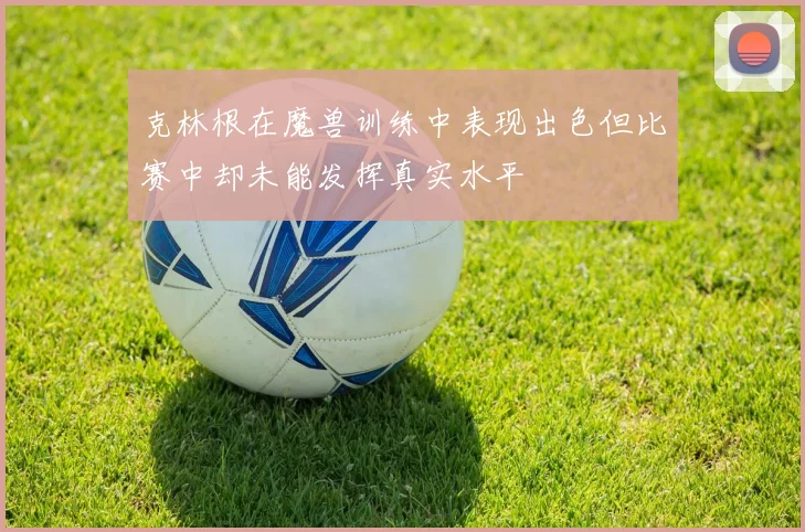 克林根在魔兽训练中表现出色但比赛中却未能发挥真实水平