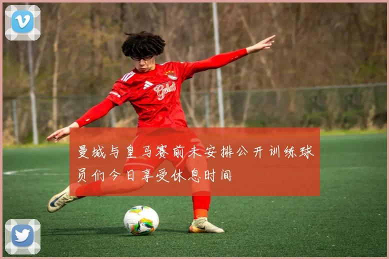 曼城与皇马赛前未安排公开训练球员们今日享受休息时间