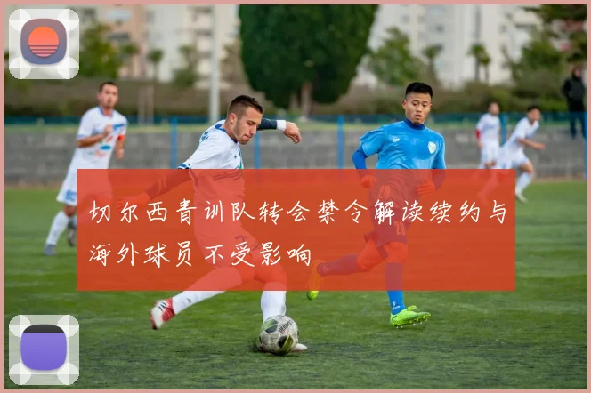 切尔西青训队转会禁令解读续约与海外球员不受影响