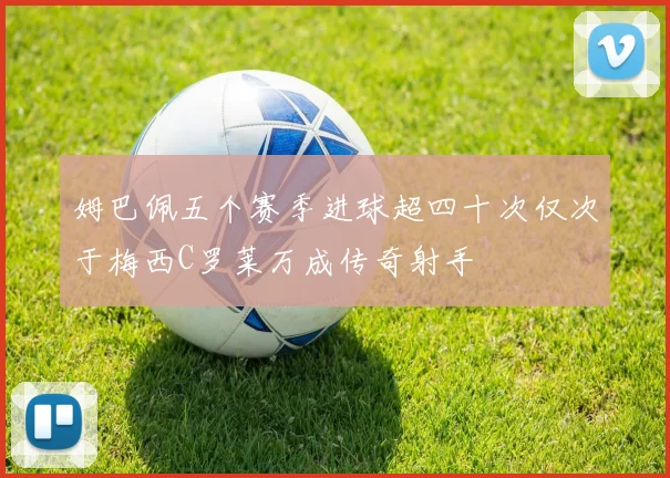 姆巴佩五个赛季进球超四十次仅次于梅西C罗莱万成传奇射手