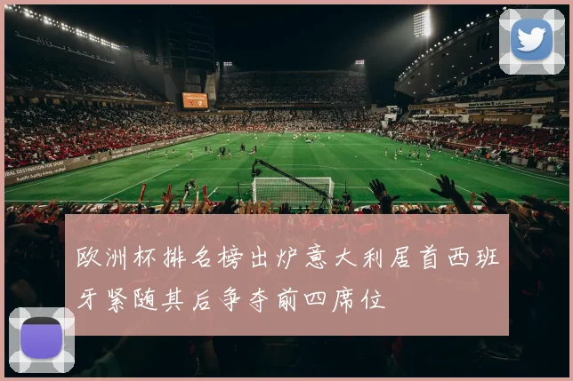 欧洲杯排名榜出炉意大利居首西班牙紧随其后争夺前四席位